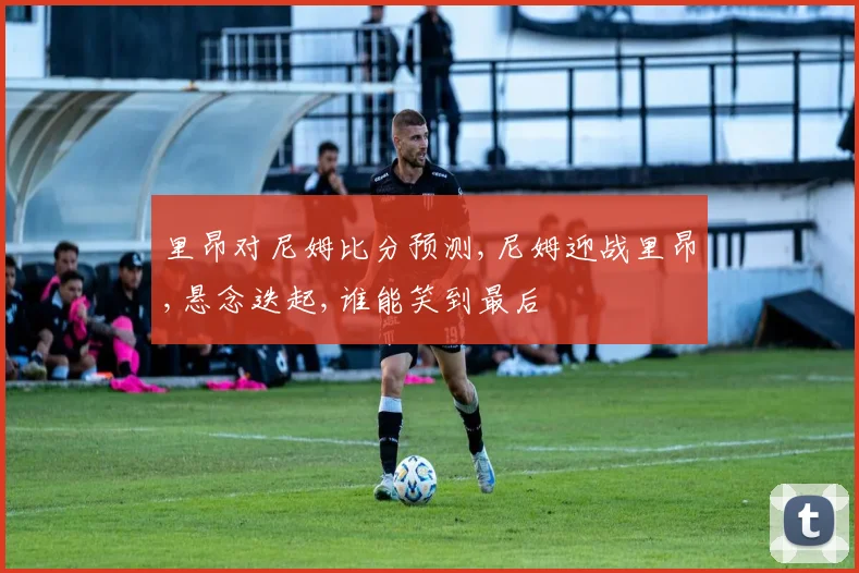 里昂对尼姆比分预测,尼姆迎战里昂,悬念迭起,谁能笑到最后