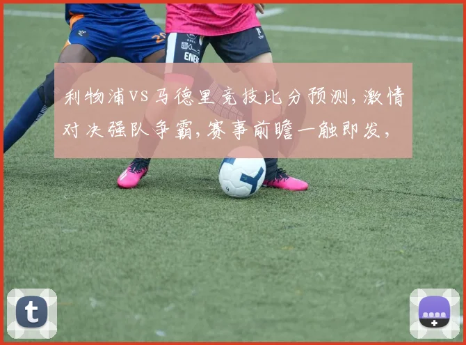 利物浦vs马德里竞技比分预测,激情对决强队争霸,赛事前瞻一触即发,悬念重重