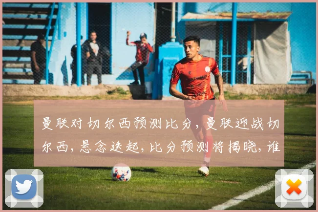 曼联对切尔西预测比分,曼联迎战切尔西,悬念迭起,比分预测将揭晓,谁将笑到最后