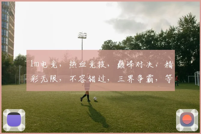 lm电竞，热血竞技，巅峰对决，精彩无限，不容错过，三界争霸，等你来战