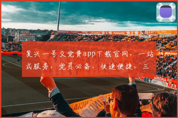 复兴一号交党费app下载官网，一站式服务，党员必备，快速便捷，三步完成