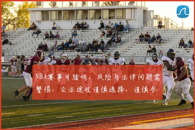 NBA赛事可赌吗，风险与法律问题需警惕，合法途径谨慎选择，谨慎参与。