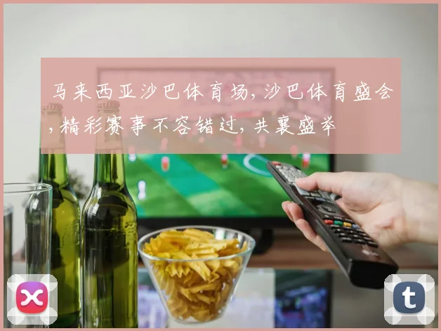 马来西亚沙巴体育场,沙巴体育盛会,精彩赛事不容错过,共襄盛举