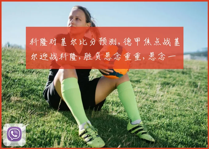 科隆对基尔比分预测,德甲焦点战基尔迎战科隆,胜负悬念重重,悬念一触即发