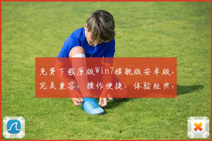 免费下载原版Win7旗舰版安卓版，完美兼容，操作便捷，体验经典，三步安装，轻松上手