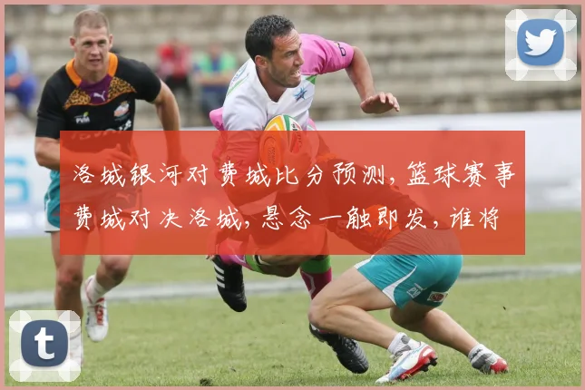洛城银河对费城比分预测,篮球赛事费城对决洛城,悬念一触即发,谁将问鼎